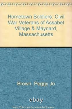 Hometown Soldiers Civil War Veterans of Assabet Village & Maynard, Massachu